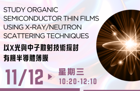 [專題演講] Study Organic Semiconductor Thin Films Using X-ray/Neutron Scattering Techniques ( 以X光與中子散射技術探討有機半導體薄膜)  11/12