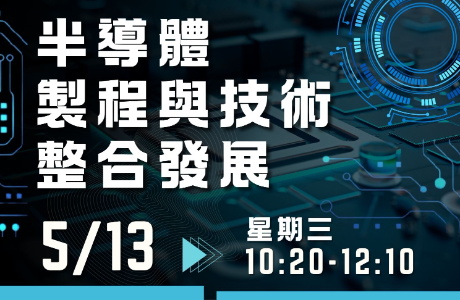 [專題演講] 半導體製程與技術整合發展 05/13