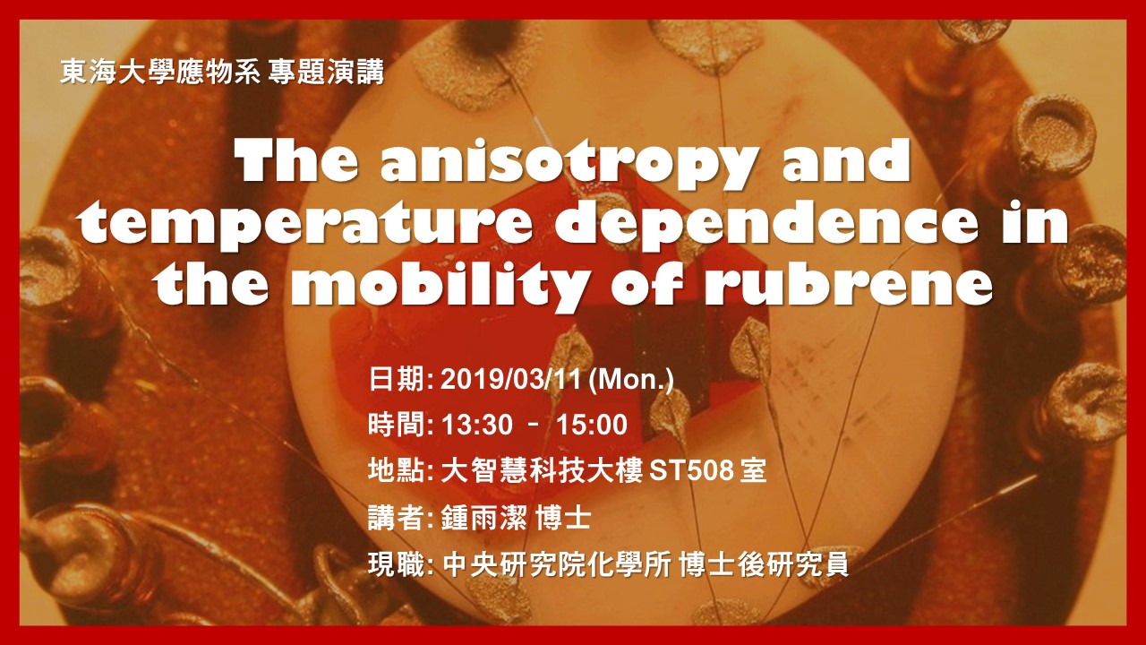 03/11 專題演講 : 中央研究院化學所博士後研究員 鍾雨潔博士 [The anisotropy and temperature dependence in the mobility of rubrene]